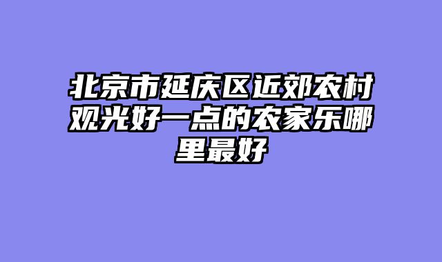 北京市延庆区近郊农村观光好一点的农家乐哪里最好