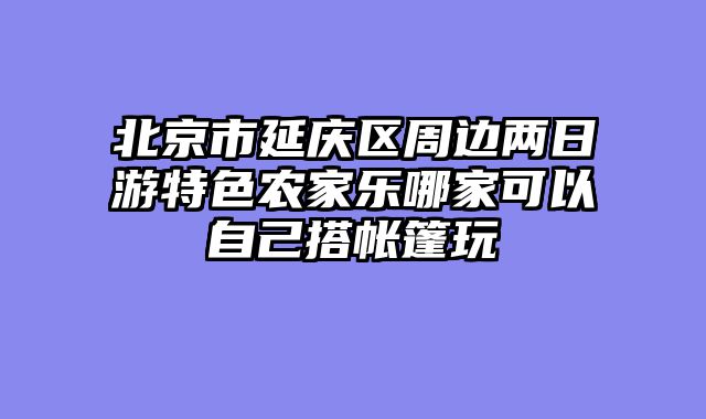 北京市延庆区周边两日游特色农家乐哪家可以自己搭帐篷玩