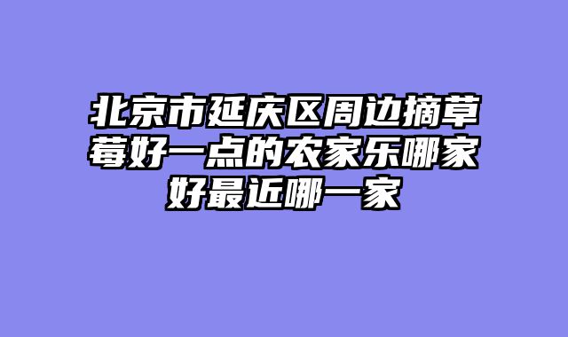 北京市延庆区周边摘草莓好一点的农家乐哪家好最近哪一家