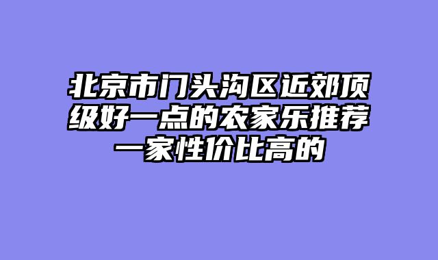 北京市门头沟区近郊顶级好一点的农家乐推荐一家性价比高的