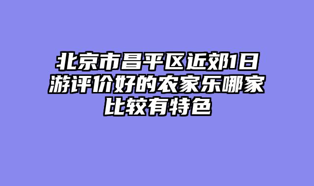 北京市昌平区近郊1日游评价好的农家乐哪家比较有特色