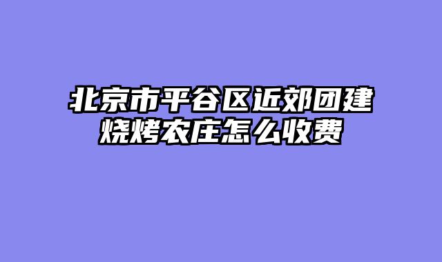 北京市平谷区近郊团建烧烤农庄怎么收费