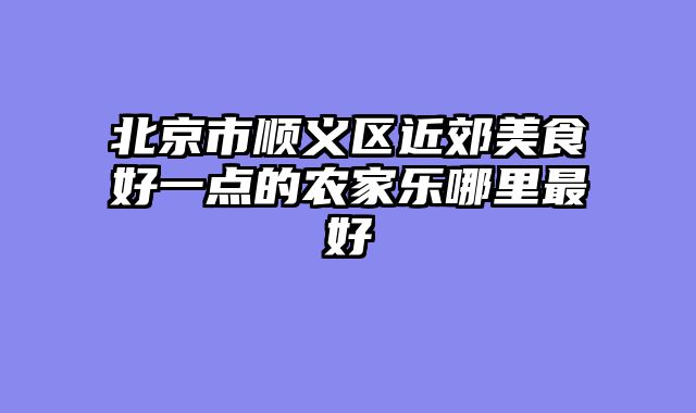 北京市顺义区近郊美食好一点的农家乐哪里最好