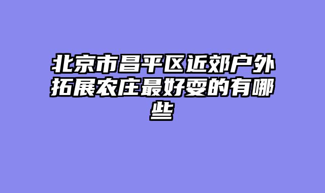 北京市昌平区近郊户外拓展农庄最好耍的有哪些