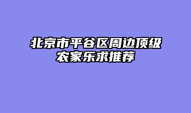 北京市平谷区周边顶级农家乐求推荐
