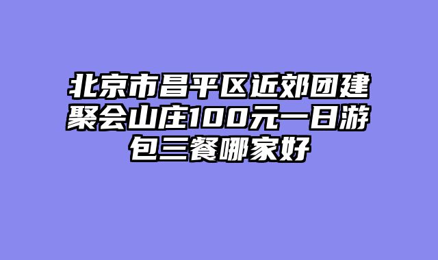 北京市昌平区近郊团建聚会山庄100元一日游包三餐哪家好
