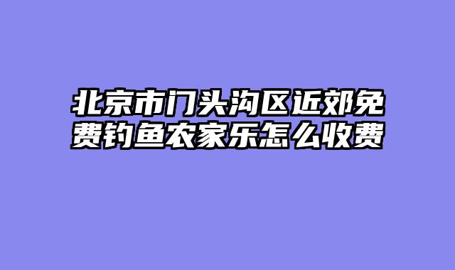 北京市门头沟区近郊免费钓鱼农家乐怎么收费