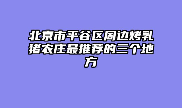 北京市平谷区周边烤乳猪农庄最推荐的三个地方
