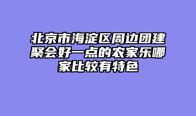 北京市海淀区周边团建聚会好一点的农家乐哪家比较有特色