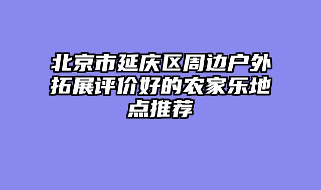 北京市延庆区周边户外拓展评价好的农家乐地点推荐