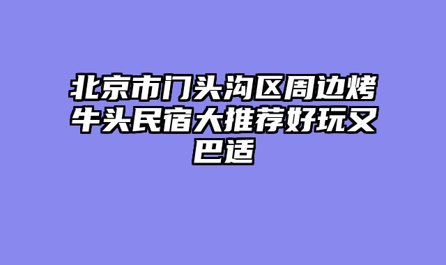 北京市门头沟区周边烤牛头民宿大推荐好玩又巴适