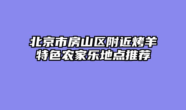 北京市房山区附近烤羊特色农家乐地点推荐