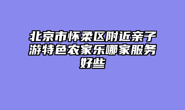 北京市怀柔区附近亲子游特色农家乐哪家服务好些