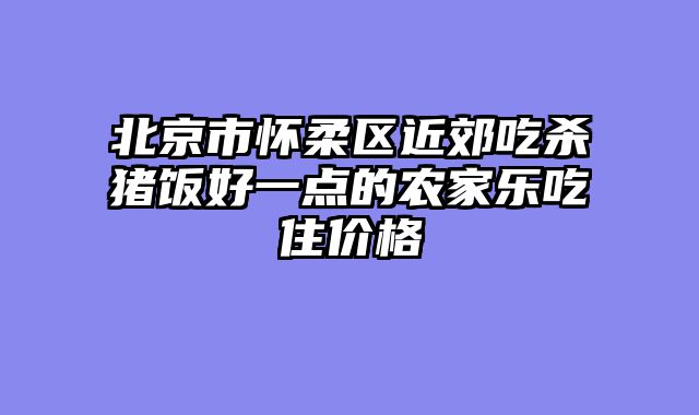 北京市怀柔区近郊吃杀猪饭好一点的农家乐吃住价格