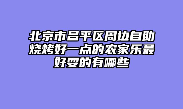 北京市昌平区周边自助烧烤好一点的农家乐最好耍的有哪些