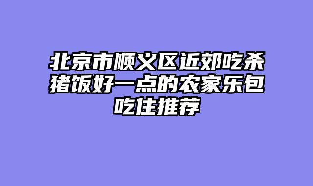 北京市顺义区近郊吃杀猪饭好一点的农家乐包吃住推荐