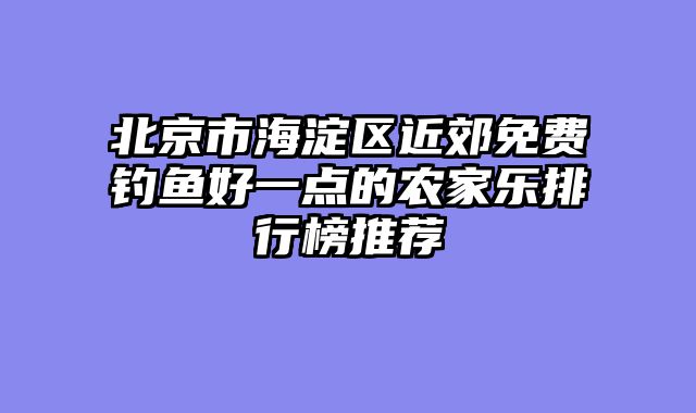 北京市海淀区近郊免费钓鱼好一点的农家乐排行榜推荐
