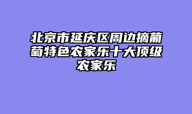 北京市延庆区周边摘葡萄特色农家乐十大顶级农家乐