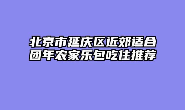 北京市延庆区近郊适合团年农家乐包吃住推荐