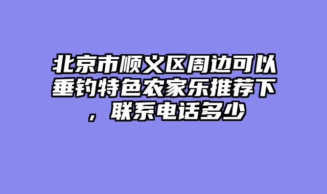 北京市顺义区周边可以垂钓特色农家乐推荐下,联系电话多少