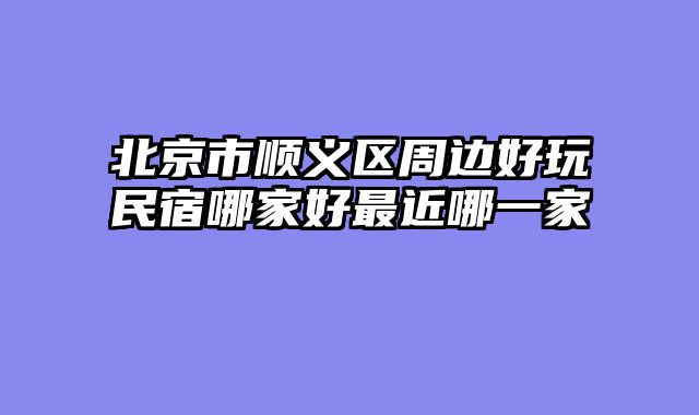 北京市顺义区周边好玩民宿哪家好最近哪一家