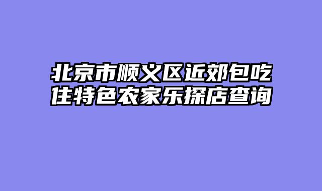 北京市顺义区近郊包吃住特色农家乐探店查询