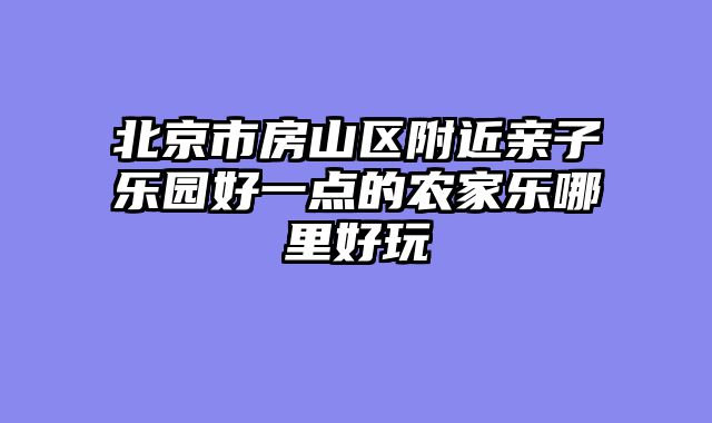 北京市房山区附近亲子乐园好一点的农家乐哪里好玩