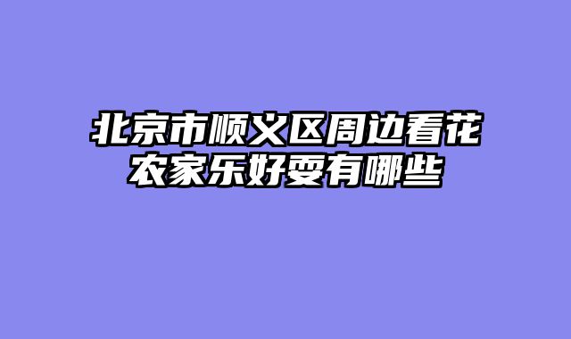 北京市顺义区周边看花农家乐好耍有哪些