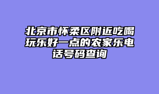 北京市怀柔区附近吃喝玩乐好一点的农家乐电话号码查询