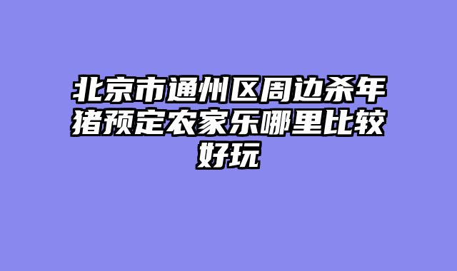 北京市通州区周边杀年猪预定农家乐哪里比较好玩