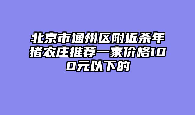 北京市通州区附近杀年猪农庄推荐一家价格100元以下的
