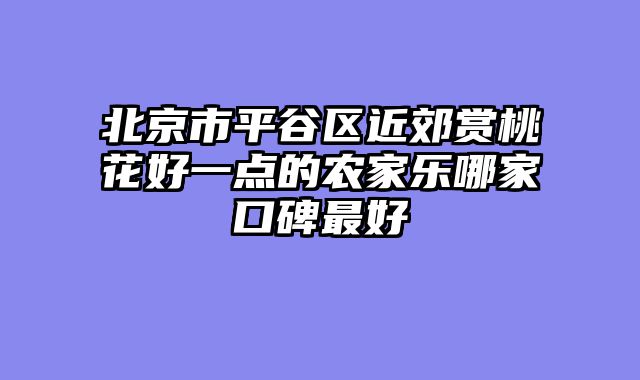 北京市平谷区近郊赏桃花好一点的农家乐哪家口碑最好
