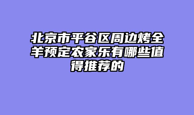 北京市平谷区周边烤全羊预定农家乐有哪些值得推荐的