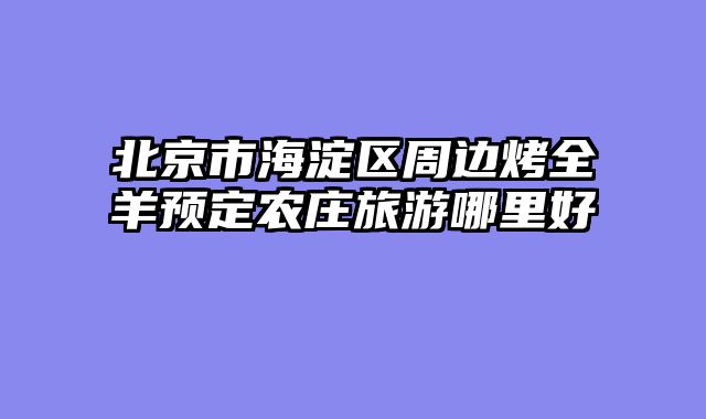 北京市海淀区周边烤全羊预定农庄旅游哪里好