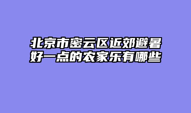 北京市密云区近郊避暑好一点的农家乐有哪些