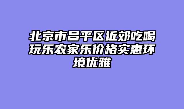 北京市昌平区近郊吃喝玩乐农家乐价格实惠环境优雅