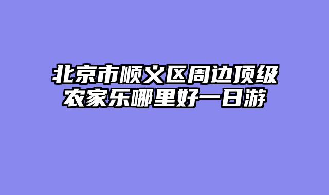 北京市顺义区周边顶级农家乐哪里好一日游