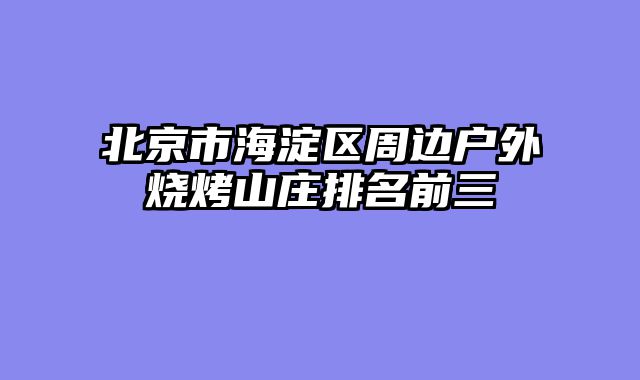 北京市海淀区周边户外烧烤山庄排名前三
