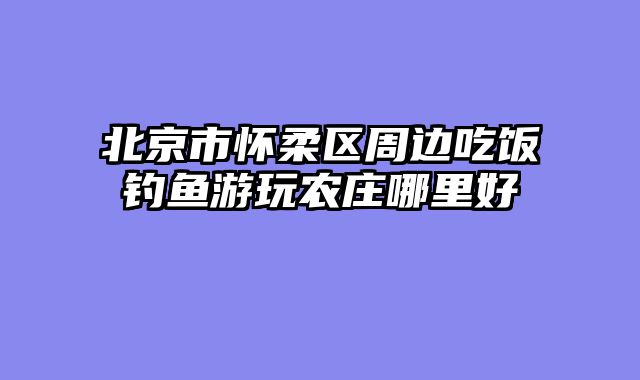 北京市怀柔区周边吃饭钓鱼游玩农庄哪里好
