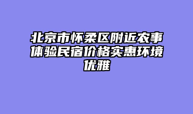 北京市怀柔区附近农事体验民宿价格实惠环境优雅