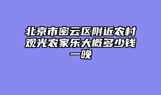 北京市密云区附近农村观光农家乐大概多少钱一晚