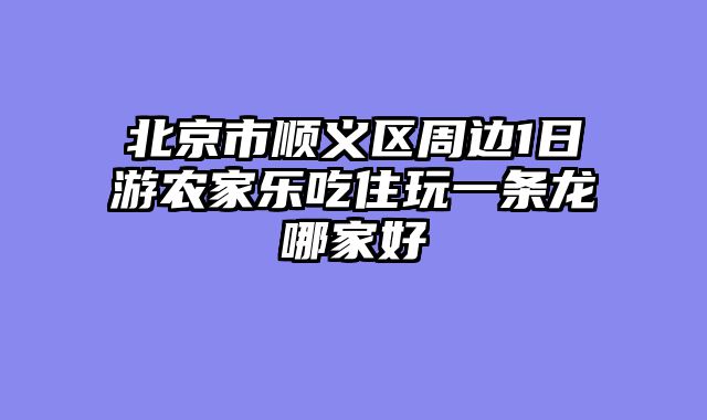北京市顺义区周边1日游农家乐吃住玩一条龙哪家好