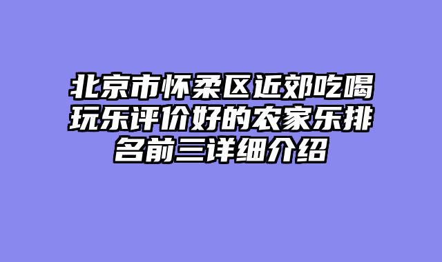 北京市怀柔区近郊吃喝玩乐评价好的农家乐排名前三详细介绍