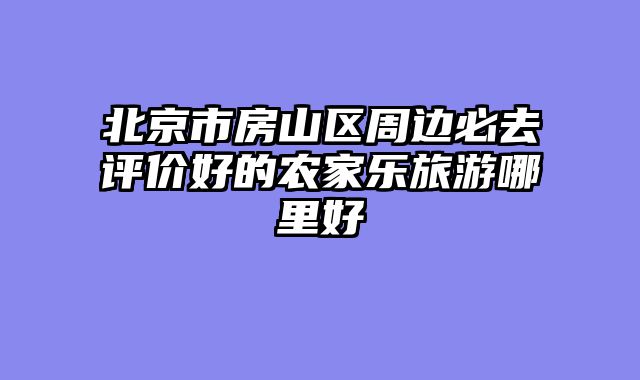 北京市房山区周边必去评价好的农家乐旅游哪里好