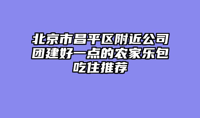 北京市昌平区附近公司团建好一点的农家乐包吃住推荐