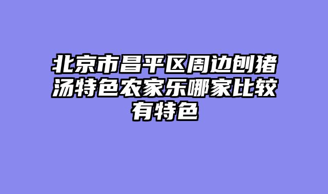 北京市昌平区周边刨猪汤特色农家乐哪家比较有特色