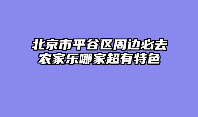 北京市平谷区周边必去农家乐哪家超有特色