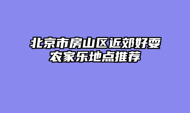北京市房山区近郊好耍农家乐地点推荐