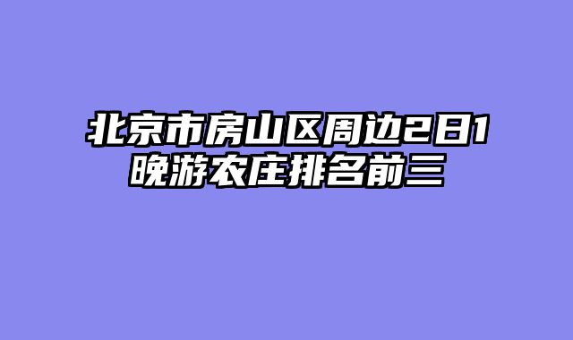 北京市房山区周边2日1晚游农庄排名前三