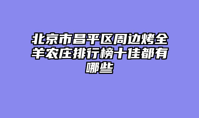 北京市昌平区周边烤全羊农庄排行榜十佳都有哪些